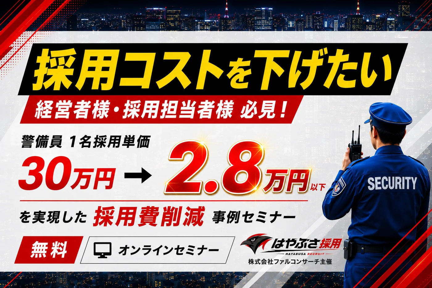 採用コストを下げたい警備会社 経営者様・採用担当者様 必見！ 警備員1名採用単価30万円→2.8万円以下を実現した採用費削減 事例セミナー